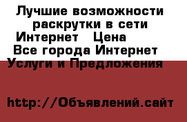 Лучшие возможности раскрутки в сети Интернет › Цена ­ 500 - Все города Интернет » Услуги и Предложения   